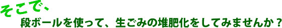 そこで、段ボールを使って、生ごみの堆肥化をしてみませんか